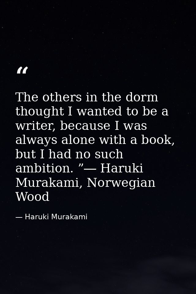 The others in the dorm thought I wanted to be a writer, because I was always alone with a book, but I had no such ambiti — Haruki Murakami