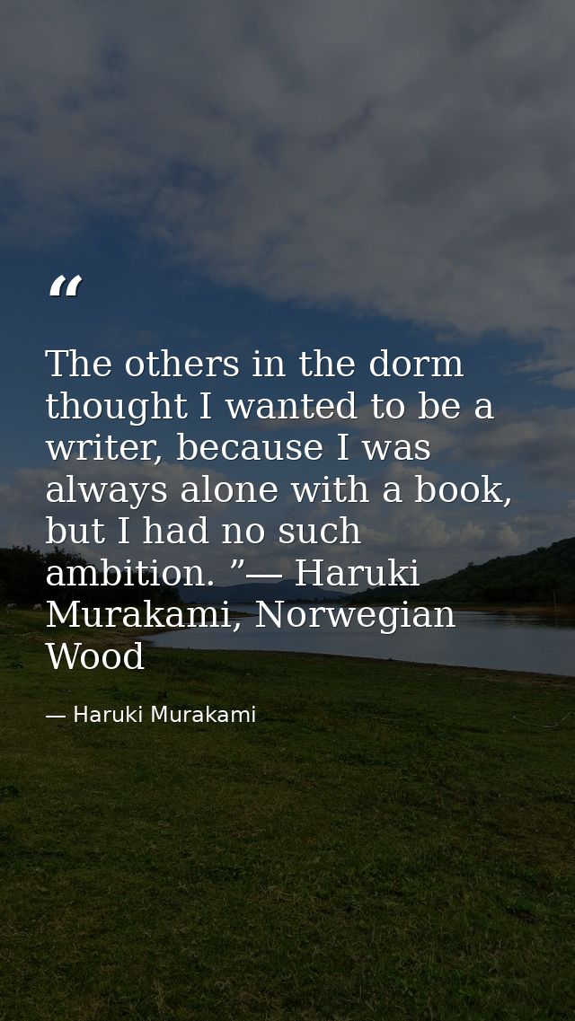 The others in the dorm thought I wanted to be a writer, because I was always alone with a book, but I had no such ambiti — Haruki Murakami
