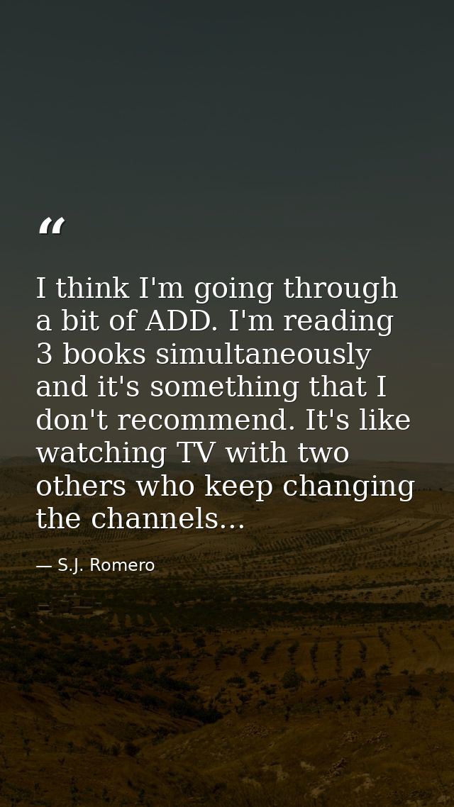 I think I'm going through a bit of ADD. I'm reading 3 books simultaneously and it's something that I don't recommend. It — S.J. Romero