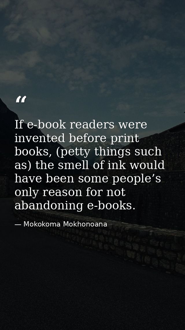 If e-book readers were invented before print books, (petty things such as) the smell of ink would have been some people’ — Mokokoma Mokhonoana