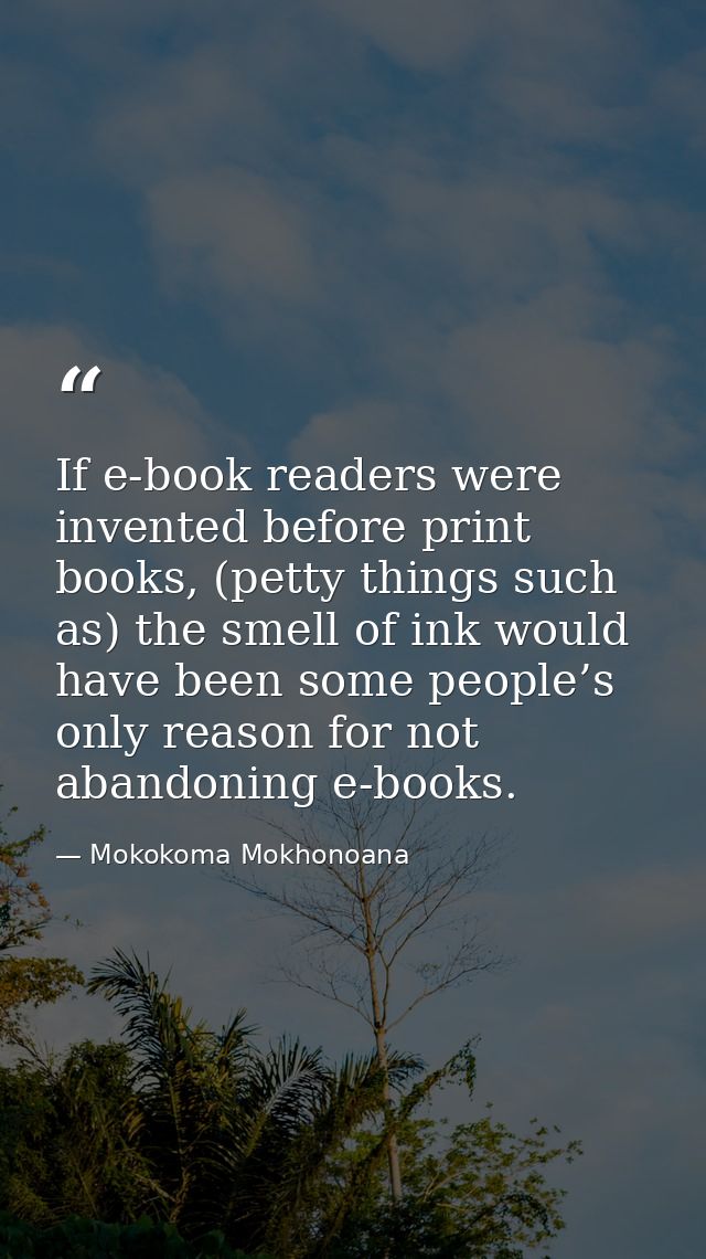 If e-book readers were invented before print books, (petty things such as) the smell of ink would have been some people’ — Mokokoma Mokhonoana