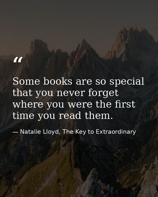 Some books are so special that you never forget where you were the first time you read them. — Natalie Lloyd, The Key to Extraordinary