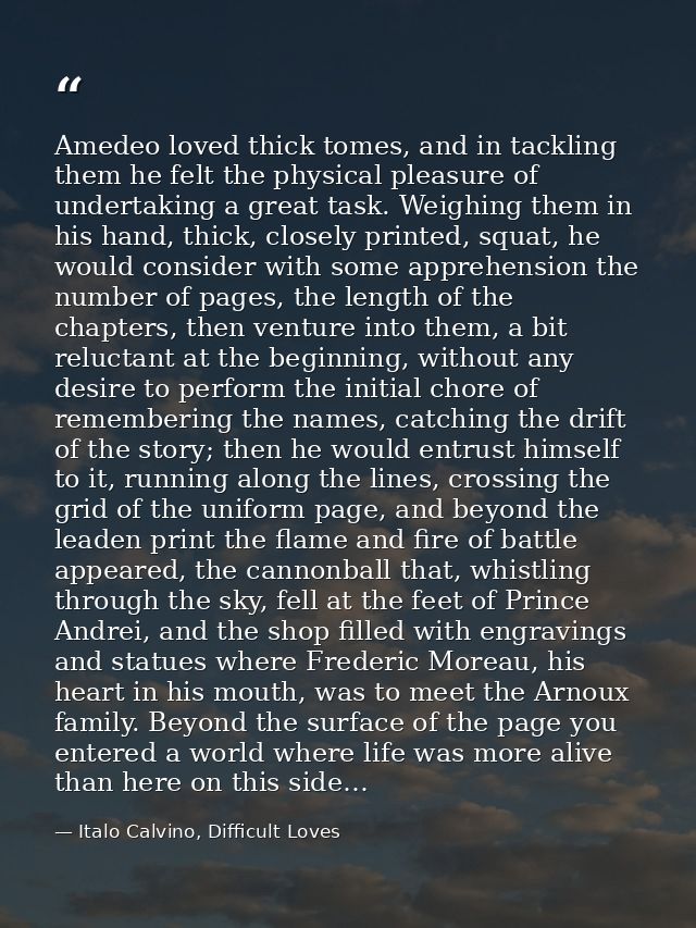 Amedeo loved thick tomes, and in tackling them he felt the physical pleasure of undertaking a great task. Weighing them  — Italo Calvino, Difficult Loves