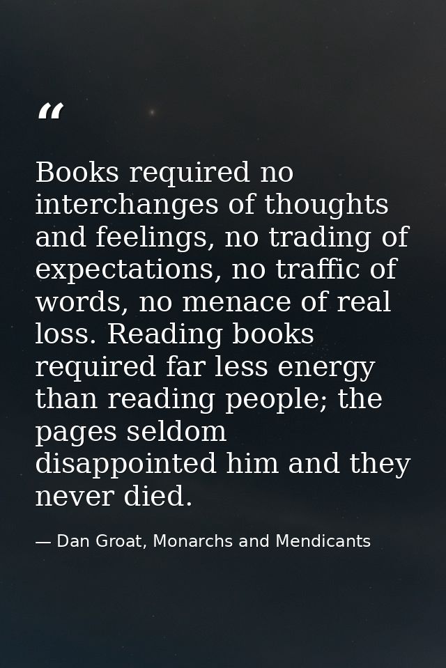 Books required no interchanges of thoughts and feelings, no trading of expectations, no traffic of words, no menace of r — Dan Groat, Monarchs and Mendicants