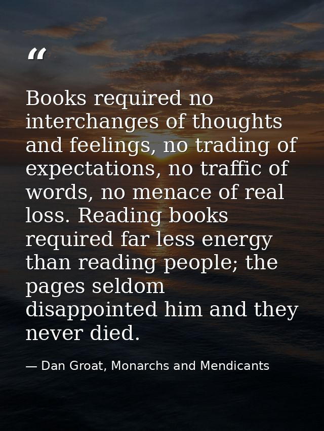 Books required no interchanges of thoughts and feelings, no trading of expectations, no traffic of words, no menace of r — Dan Groat, Monarchs and Mendicants