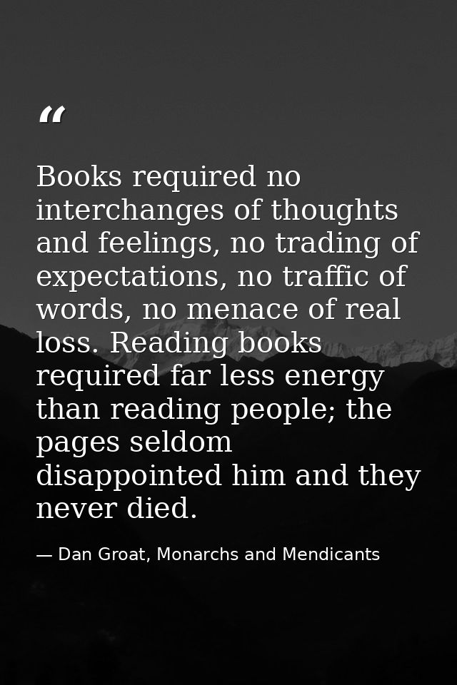 Books required no interchanges of thoughts and feelings, no trading of expectations, no traffic of words, no menace of r — Dan Groat, Monarchs and Mendicants