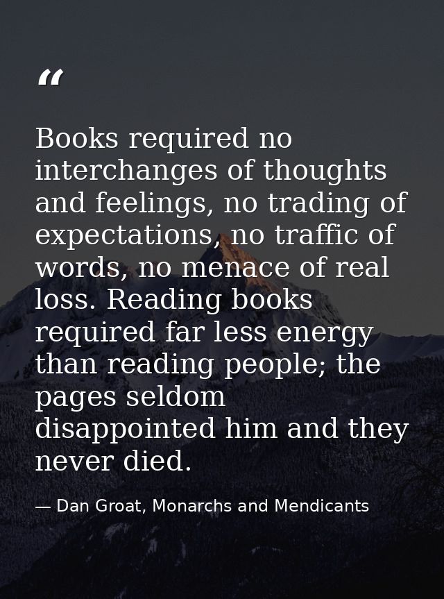 Books required no interchanges of thoughts and feelings, no trading of expectations, no traffic of words, no menace of r — Dan Groat, Monarchs and Mendicants