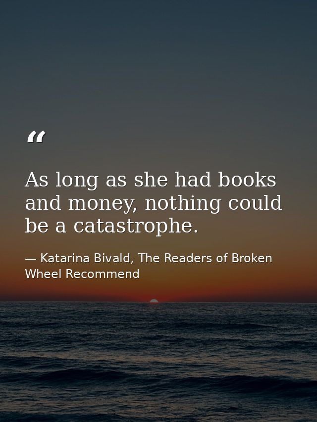 As long as she had books and money, nothing could be a catastrophe. — Katarina Bivald, The Readers of Broken Wheel Recommend