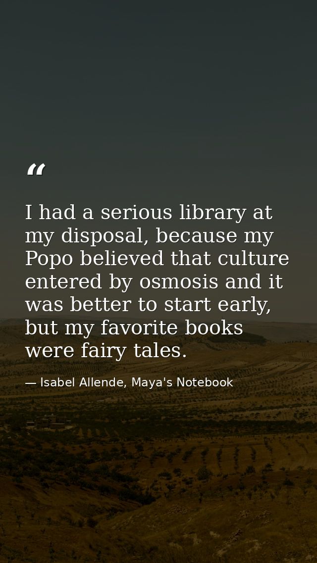 I had a serious library at my disposal, because my Popo believed that culture entered by osmosis and it was better to st — Isabel Allende, Maya's Notebook
