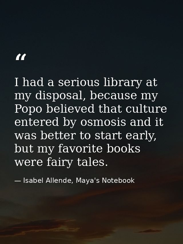 I had a serious library at my disposal, because my Popo believed that culture entered by osmosis and it was better to st — Isabel Allende, Maya's Notebook