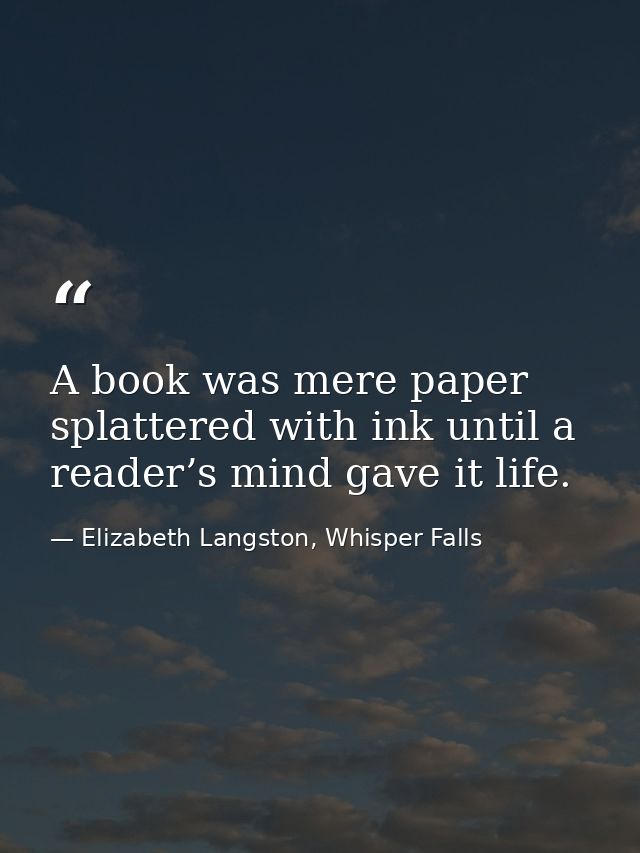A book was mere paper splattered with ink until a reader’s mind gave it life. — Elizabeth Langston, Whisper Falls
