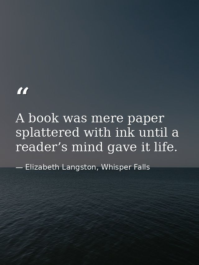 A book was mere paper splattered with ink until a reader’s mind gave it life. — Elizabeth Langston, Whisper Falls