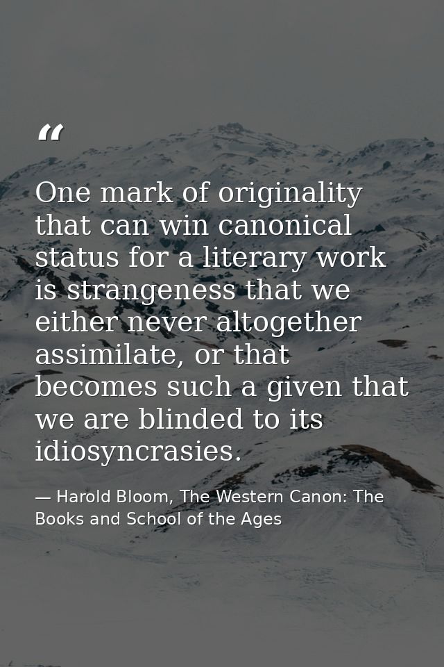 One mark of originality that can win canonical status for a literary work is strangeness that we either never altogether — Harold Bloom, The Western Canon: The Books and School of the Ages