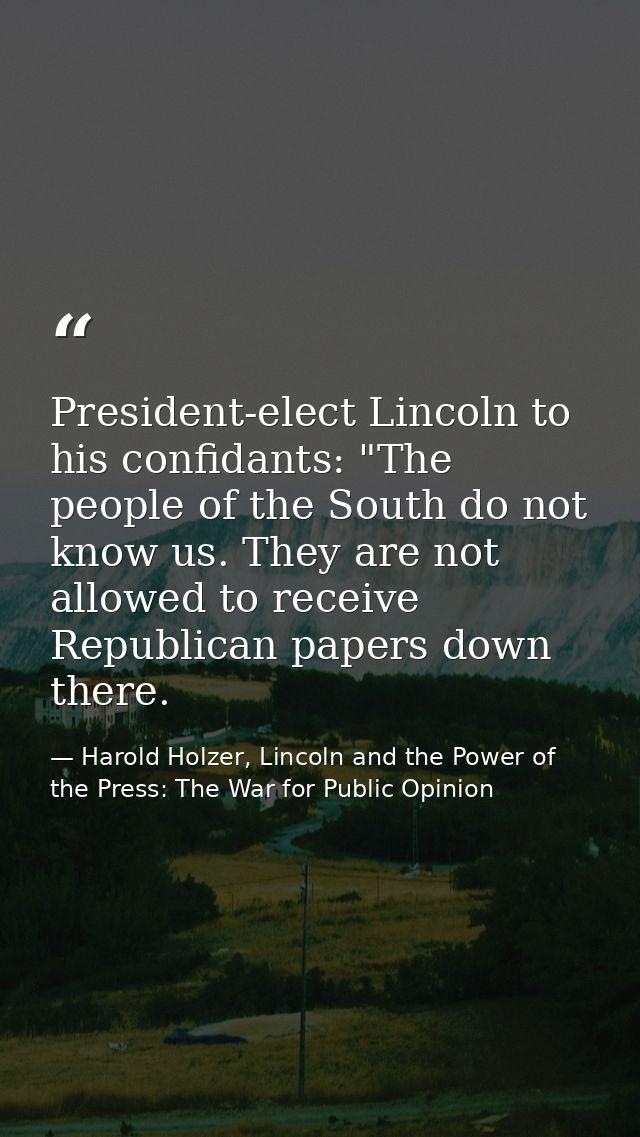 President-elect Lincoln to his confidants: "The people of the South do not know us. They are not allowed to receive Repu — Harold Holzer, Lincoln and the Power of the Press: The War for Public Opinion