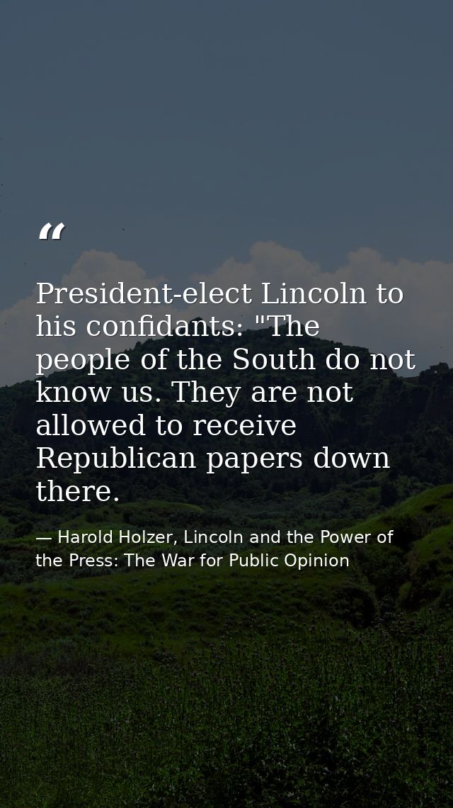 President-elect Lincoln to his confidants: "The people of the South do not know us. They are not allowed to receive Repu — Harold Holzer, Lincoln and the Power of the Press: The War for Public Opinion