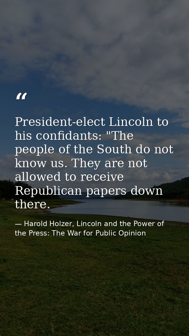 President-elect Lincoln to his confidants: "The people of the South do not know us. They are not allowed to receive Repu — Harold Holzer, Lincoln and the Power of the Press: The War for Public Opinion
