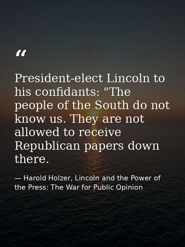 President-elect Lincoln to his confidants: "The people of the South do not know us. They are not allowed to receive Repu — Harold Holzer, Lincoln and the Power of the Press: The War for Public Opinion
