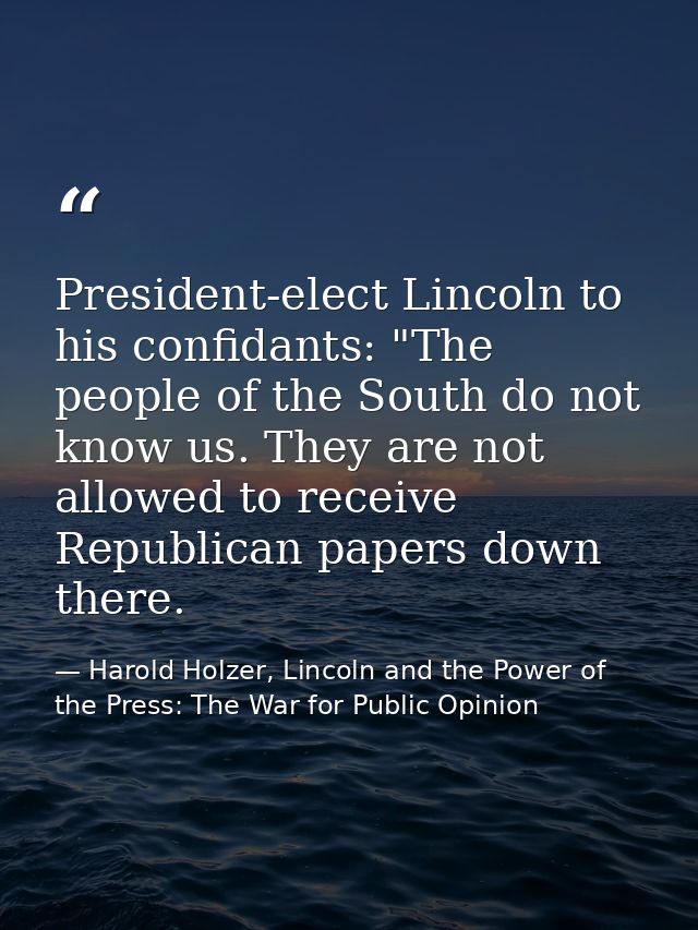 President-elect Lincoln to his confidants: "The people of the South do not know us. They are not allowed to receive Repu — Harold Holzer, Lincoln and the Power of the Press: The War for Public Opinion