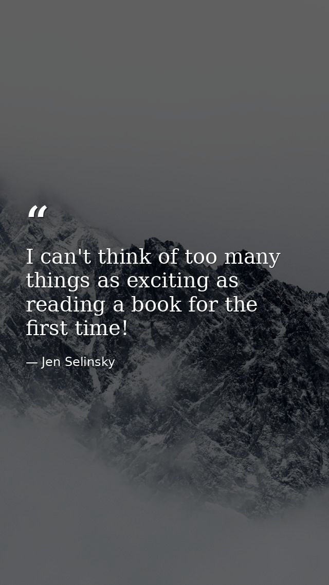 I can't think of too many things as exciting as reading a book for the first time! — Jen Selinsky