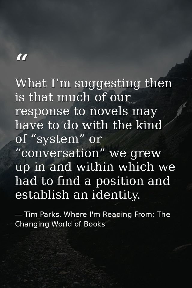 What I’m suggesting then is that much of our response to novels may have to do with the kind of “system” or “conversatio — Tim Parks, Where I'm Reading From: The Changing World of Books