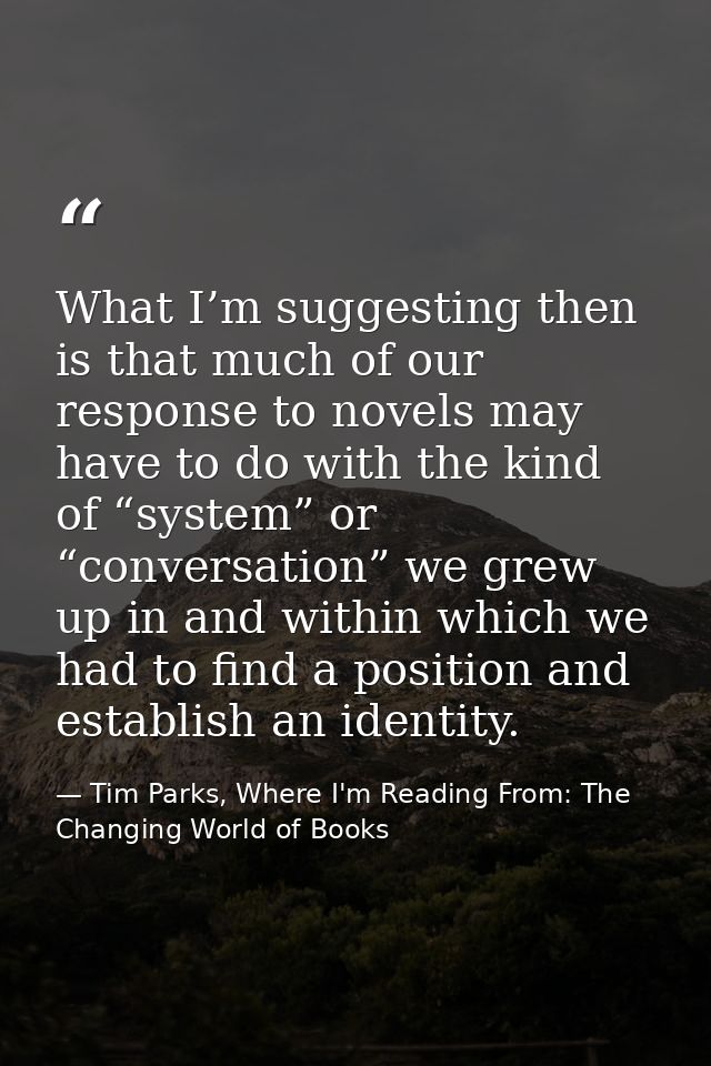 What I’m suggesting then is that much of our response to novels may have to do with the kind of “system” or “conversatio — Tim Parks, Where I'm Reading From: The Changing World of Books