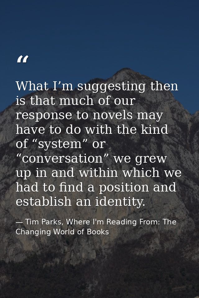 What I’m suggesting then is that much of our response to novels may have to do with the kind of “system” or “conversatio — Tim Parks, Where I'm Reading From: The Changing World of Books