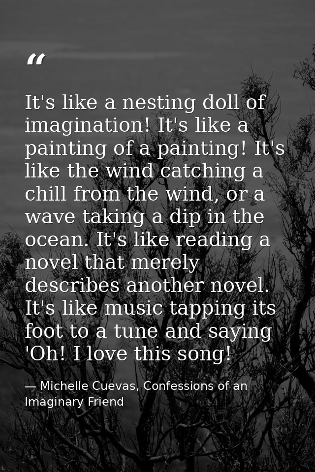 It's like a nesting doll of imagination! It's like a painting of a painting! It's like the wind catching a chill from th — Michelle Cuevas, Confessions of an Imaginary Friend