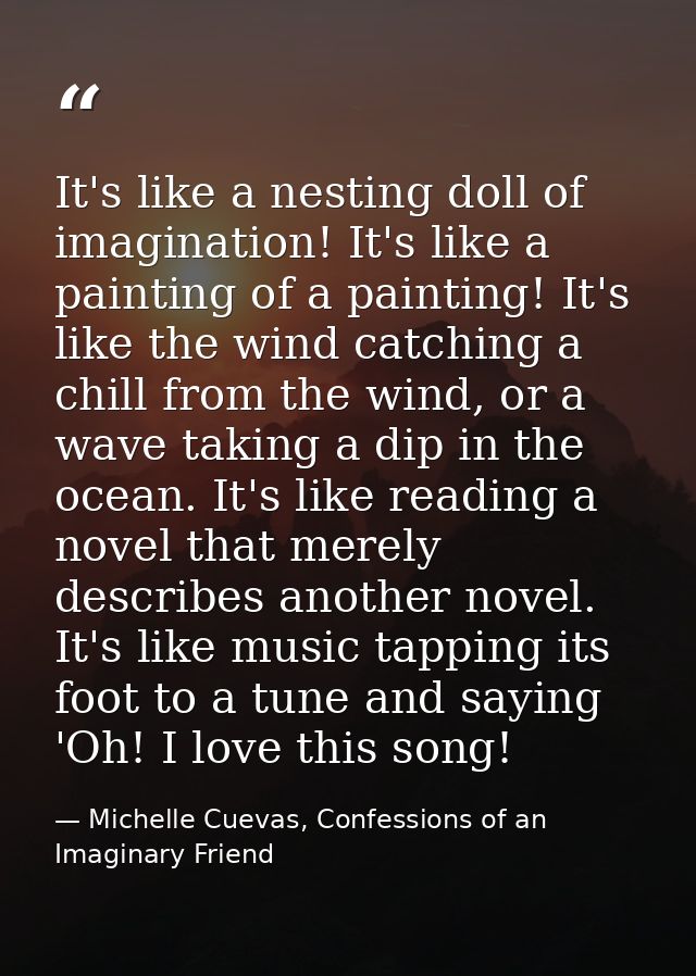 It's like a nesting doll of imagination! It's like a painting of a painting! It's like the wind catching a chill from th — Michelle Cuevas, Confessions of an Imaginary Friend