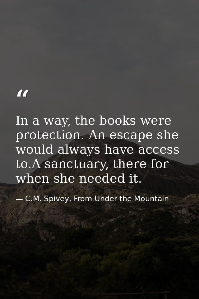 In a way, the books were protection. An escape she would always have access to.A sanctuary, there for when she needed it — C.M. Spivey, From Under the Mountain