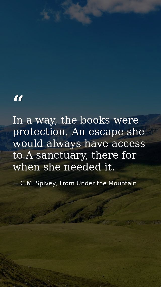 In a way, the books were protection. An escape she would always have access to.A sanctuary, there for when she needed it — C.M. Spivey, From Under the Mountain