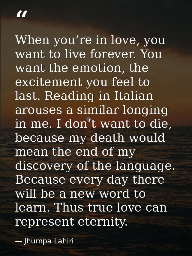 When you’re in love, you want to live forever. You want the emotion, the excitement you feel to last. Reading in Italian — Jhumpa Lahiri