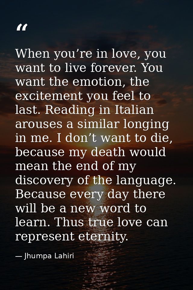 When you’re in love, you want to live forever. You want the emotion, the excitement you feel to last. Reading in Italian — Jhumpa Lahiri