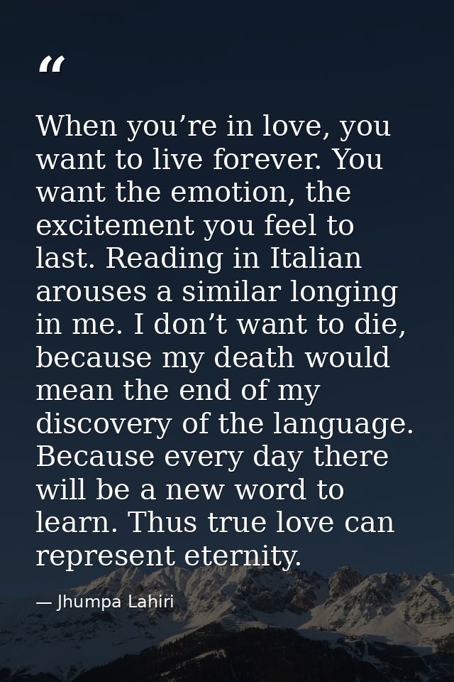 When you’re in love, you want to live forever. You want the emotion, the excitement you feel to last. Reading in Italian — Jhumpa Lahiri