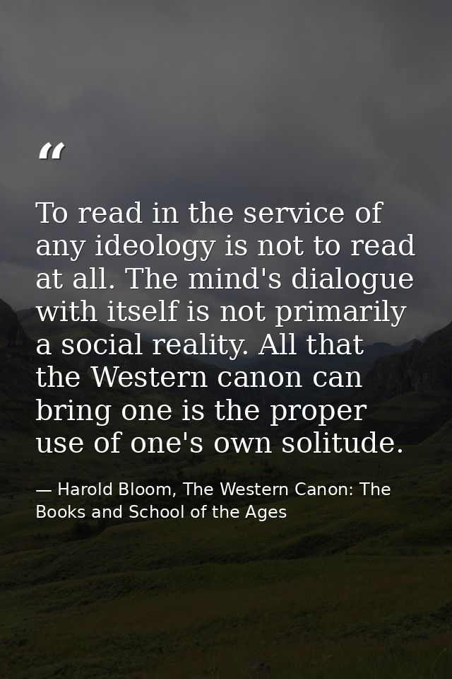 To read in the service of any ideology is not to read at all. The mind's dialogue with itself is not primarily a social  — Harold Bloom, The Western Canon: The Books and School of the Ages