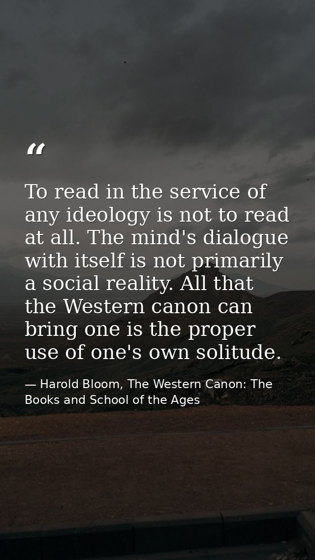 To read in the service of any ideology is not to read at all. The mind's dialogue with itself is not primarily a social  — Harold Bloom, The Western Canon: The Books and School of the Ages