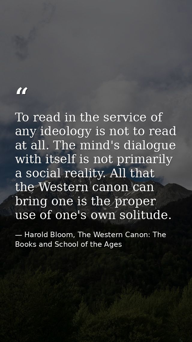 To read in the service of any ideology is not to read at all. The mind's dialogue with itself is not primarily a social  — Harold Bloom, The Western Canon: The Books and School of the Ages