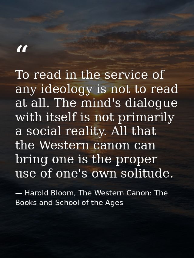 To read in the service of any ideology is not to read at all. The mind's dialogue with itself is not primarily a social  — Harold Bloom, The Western Canon: The Books and School of the Ages