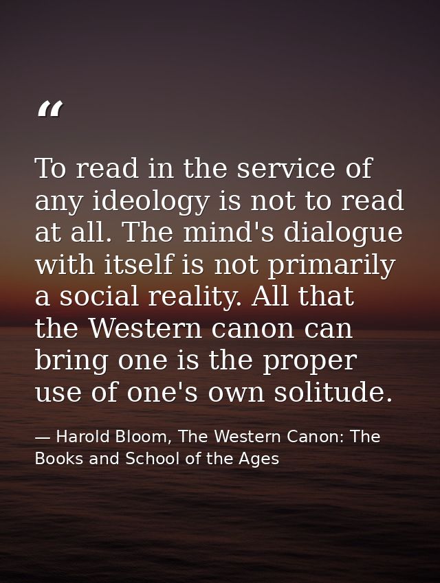 To read in the service of any ideology is not to read at all. The mind's dialogue with itself is not primarily a social  — Harold Bloom, The Western Canon: The Books and School of the Ages