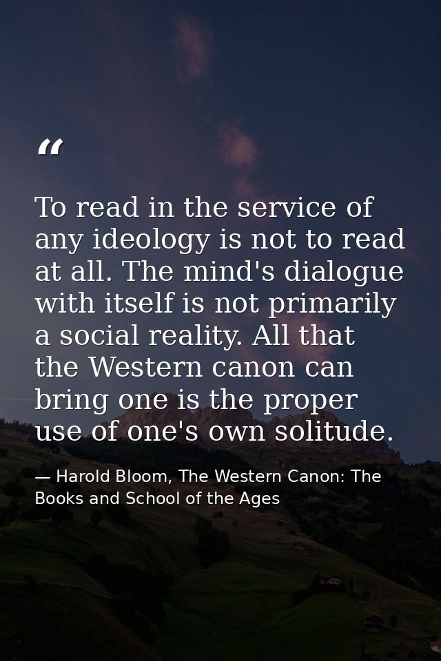 To read in the service of any ideology is not to read at all. The mind's dialogue with itself is not primarily a social  — Harold Bloom, The Western Canon: The Books and School of the Ages