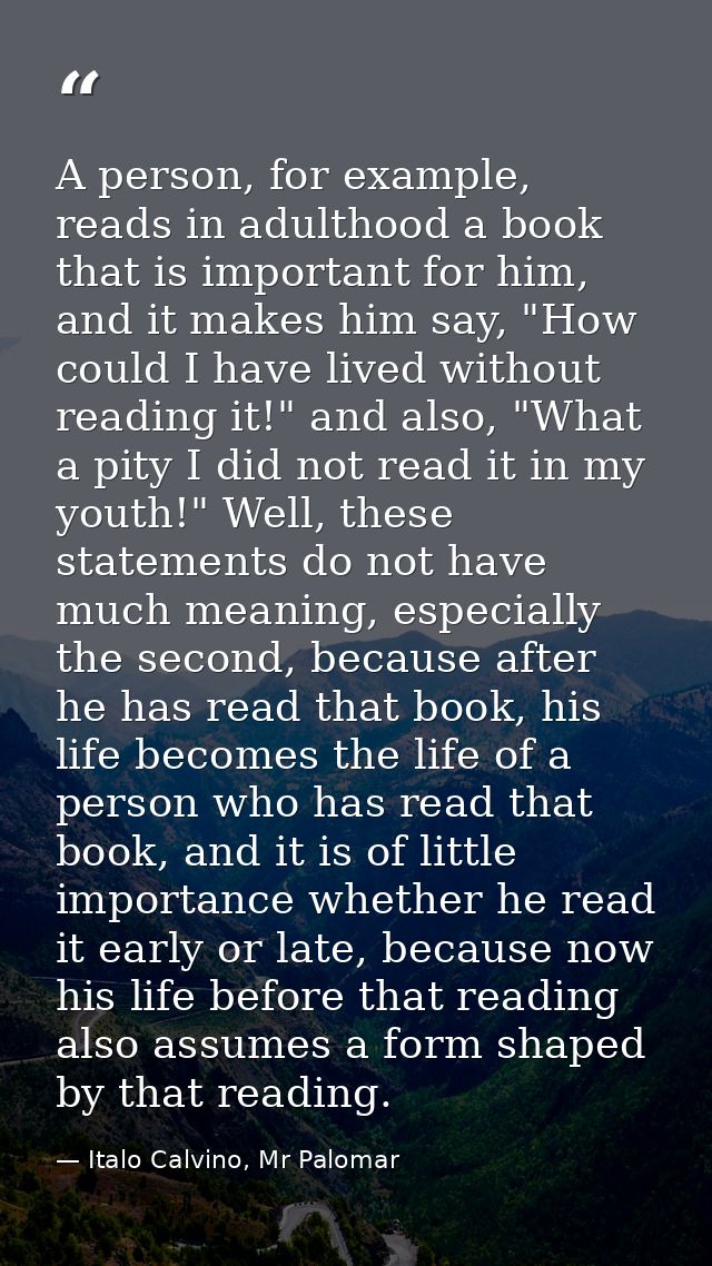 A person, for example, reads in adulthood a book that is important for him, and it makes him say, "How could I have live — Italo Calvino, Mr Palomar