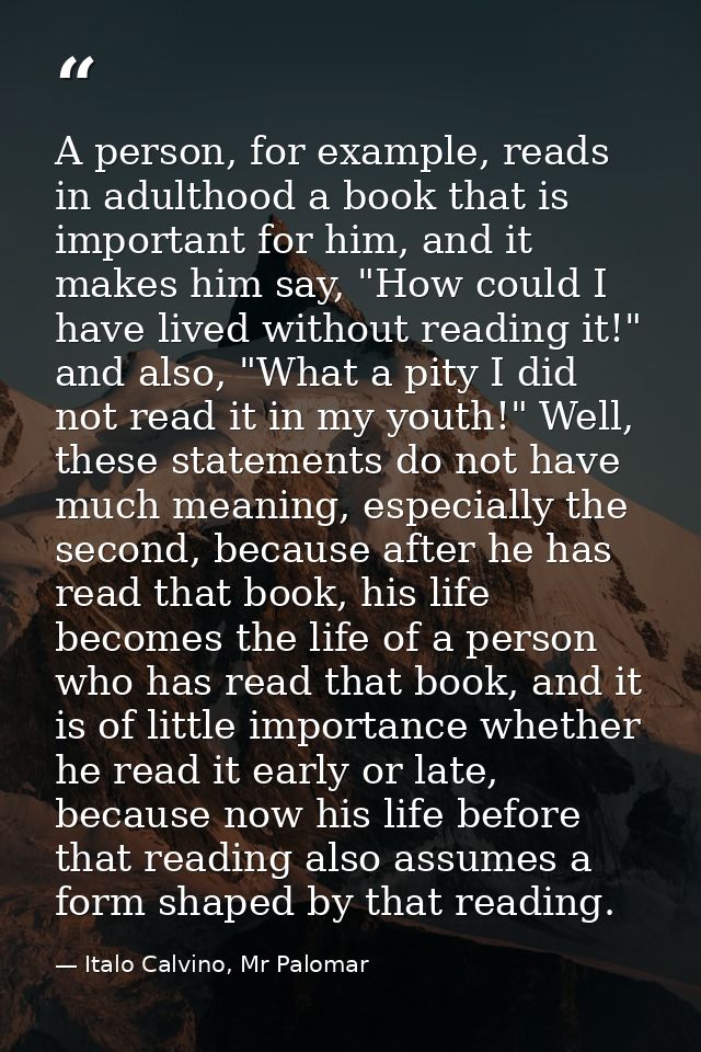 A person, for example, reads in adulthood a book that is important for him, and it makes him say, "How could I have live — Italo Calvino, Mr Palomar
