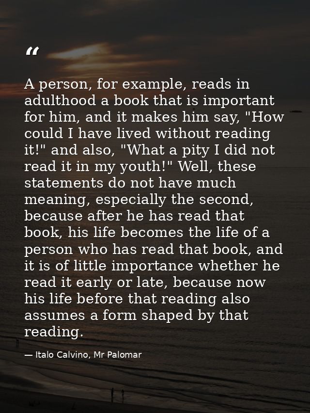 A person, for example, reads in adulthood a book that is important for him, and it makes him say, "How could I have live — Italo Calvino, Mr Palomar