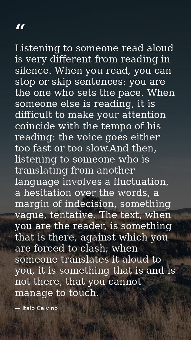 Listening to someone read aloud is very different from reading in silence. When you read, you can stop or skip sentences — Italo Calvino
