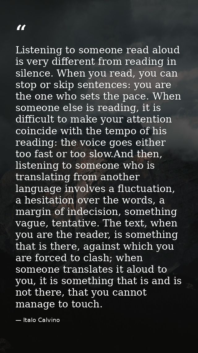 Listening to someone read aloud is very different from reading in silence. When you read, you can stop or skip sentences — Italo Calvino