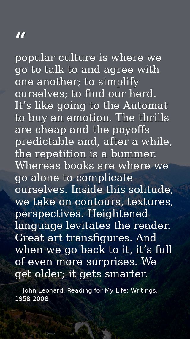 popular culture is where we go to talk to and agree with one another; to simplify ourselves; to find our herd. It’s like — John Leonard, Reading for My Life: Writings, 1958-2008