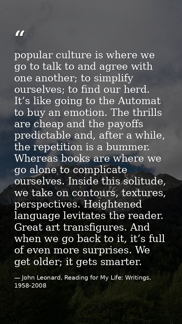 popular culture is where we go to talk to and agree with one another; to simplify ourselves; to find our herd. It’s like — John Leonard, Reading for My Life: Writings, 1958-2008