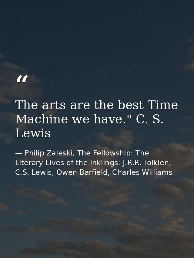 The arts are the best Time Machine we have." C. S. Lewis — Philip Zaleski, The Fellowship: The Literary Lives of the Inklings: J.R.R. Tolkien, C.S. Lewis, Owen Barfield, Charles Williams