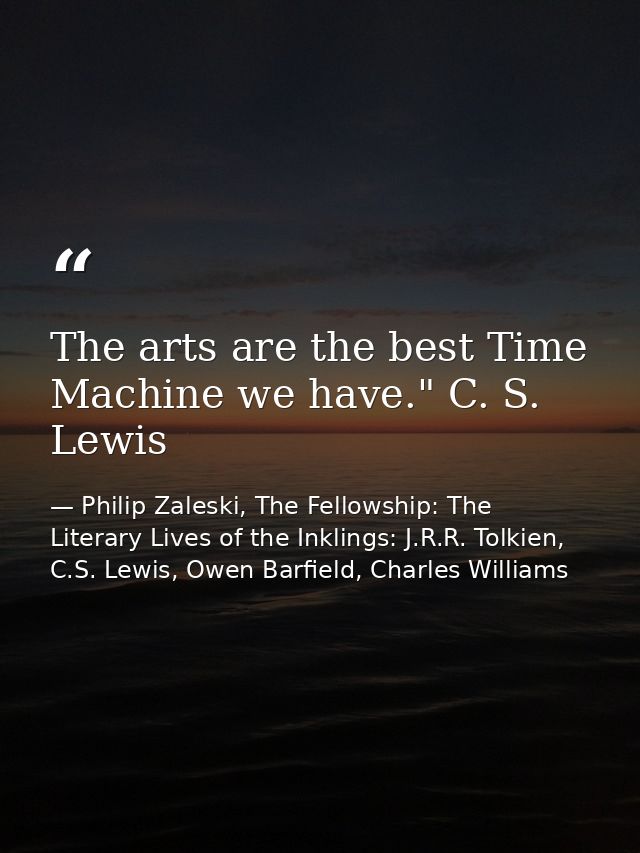 The arts are the best Time Machine we have." C. S. Lewis — Philip Zaleski, The Fellowship: The Literary Lives of the Inklings: J.R.R. Tolkien, C.S. Lewis, Owen Barfield, Charles Williams
