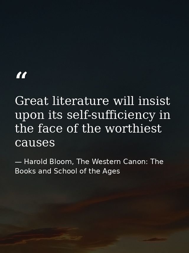 Great literature will insist upon its self-sufficiency in the face of the worthiest causes — Harold Bloom, The Western Canon: The Books and School of the Ages