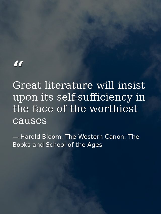 Great literature will insist upon its self-sufficiency in the face of the worthiest causes — Harold Bloom, The Western Canon: The Books and School of the Ages
